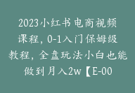 2023小红书电商视频课程，0-1入门保姆级教程，全盘玩法小白也能做到月入2w【E-00023】-副业圈