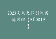 2023淘系无界引流实操课程【Bf-0019】-副业圈