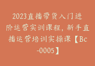 2023直播带货入门进阶运营实训课程，新手直播运营培训实操课【Bc-0005】-副业圈