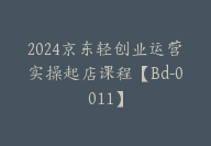 2024京东轻创业运营实操起店课程【Bd-0011】-副业圈