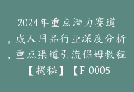 2024年重点潜力赛道，成人用品行业深度分析，重点渠道引流保姆教程【揭秘】【F-0005】-副业圈