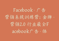 Facebook·广告营销系统训练营：金牌·营销2.0 行业最全Facebook广告·体系课【Ab-0040】-副业圈