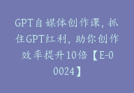 GPT自媒体创作课，抓住GPT红利，助你创作效率提升10倍【E-00024】-副业圈