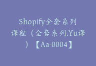 Shopify全套系列课程（全套系列.Yu课）【Aa-0004】-副业圈