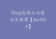 Shopify独立站建站实操课【Aa-0036】-副业圈