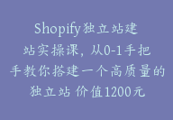 Shopify独立站建站实操课，从0-1手把手教你搭建一个高质量的独立站 价值1200元 【Aa-0015】-副业圈