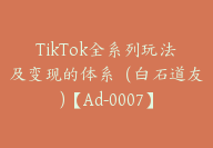 TikTok全系列玩法及变现的体系（白石道友)【Ad-0007】-副业圈