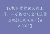 Tk电商带货30天线上课，不可错过的全球流量洼地(TK大玩家)【Ad-0023】-副业圈