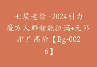 七层老徐·2024引力魔方人群智能拉满+无界推广高阶【Bg-0026】-副业圈