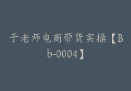 于老师电商带货实操【Bb-0004】-副业圈