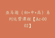 亚马逊（初+中+高）系列运营课程【Ac-0002】-副业圈