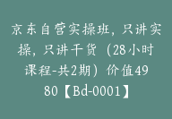 京东自营实操班，只讲实操，只讲干货（28小时课程-共2期）价值4980【Bd-0001】-副业圈