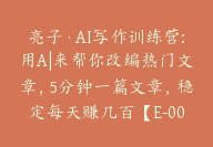 亮子·AI写作训练营:用A|来帮你改编热门文章，5分钟一篇文章，稳定每天赚几百【E-00022】-副业圈