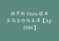 俄罗斯 Ozon-爆单实战全阶体系课【Ag-0086】-副业圈