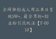 全网独创成人用品单日变现5W+，最全男粉+创业粉引流玩法【F-0010】-副业圈