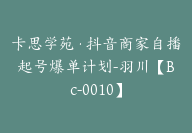 卡思学苑·抖音商家自播起号爆单计划-羽川【Bc-0010】-副业圈