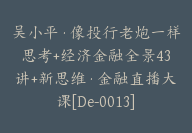 吴小平·像投行老炮一样思考+经济金融全景43讲+新思维·金融直播大课[De-0013]-副业圈