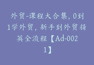 外贸-课程大合集，0到1学外贸，新手到外贸精英全流程【Ad-0021】-副业圈