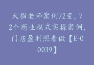 大猫老师案例72变，72个商业模式实操案例，门店盈利照着做【E-00039】-副业圈