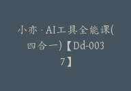 小亦·AI工具全能课(四合一)【Dd-0037】-副业圈