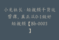 小龙社长·短视频干货运营课，真正从0-1做好短视频【Bb-0003】-副业圈