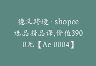 德义跨境·shopee选品精品课,价值3900元【Ae-0004】-副业圈