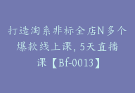 打造淘系非标全店N多个爆款线上课，​5天直播课【Bf-0013】-副业圈