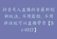 抖音无人直播抖音最新创新玩法，不用露脸，不用讲话就可以直播带货【Bc-0023】-副业圈