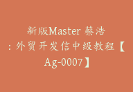 新版Master 蔡浩：外贸开发信中级教程【Ag-0007】-副业圈