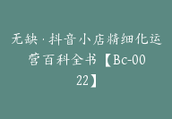 无缺·抖音小店精细化运营百科全书【Bc-0022】-副业圈