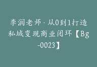 李润老师·从0到1打造私域变现商业闭环【Bg-0023】-副业圈