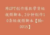 用GPT创作爆款带货短视频脚本，2分钟创作10条短视频脚本【Bb-0015】-副业圈