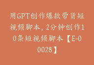 用GPT创作爆款带货短视频脚本，2分钟创作10条短视频脚本【E-00028】-副业圈