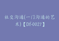 社交沟通(一门沟通的艺术)【Df-0027】-副业圈