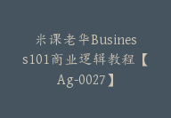 米课老华Business101商业逻辑教程【Ag-0027】-副业圈