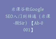 米课谷歌Google SEO入门到精通（米课-颜Sir）【Ab-0001】-副业圈