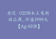 老迟·OZON本土电商精品课，价值3999元【Ag-0038】-副业圈