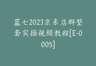 蓝七2023京东店群整套实操视频教程[E-0005]-副业圈