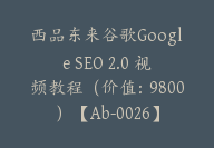 西品东来谷歌Google SEO 2.0 视频教程（价值：9800）【Ab-0026】-副业圈