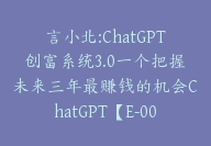 言小北:ChatGPT创富系统3.0一个把握未来三年最赚钱的机会ChatGPT【E-00035】-副业圈