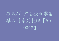 谷歌Ads广告投放零基础入门系列教程【Ab-0007】-副业圈