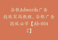 谷歌Adwords广告投放实战教程，谷歌广告投放必学【Ab-0042】-副业圈