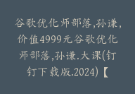 谷歌优化师部落,孙谦，价值4999元谷歌优化师部落,孙谦.大课(钉钉下载版.2024)【Ag-0077】-副业圈