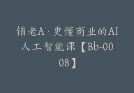 销老A·更懂商业的AI人工智能课【Bb-0008】-副业圈