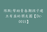 陈默:帮助青春期孩子建立有益的朋友圈【Dc-0015】-副业圈