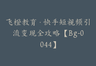 飞橙教育·快手短视频引流变现全攻略【Bg-0044】-副业圈