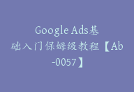 Google Ads基础入门保姆级教程【Ab-0057】-副业圈