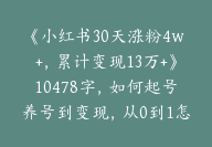 《小红书30天涨粉4w+，累计变现13万+》10478字，如何起号养号到变现，从0到1怎么做？【保姆级教程】-副业圈