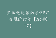 亚马逊运营必学:SP广告进阶打法【Ac-0027】-副业圈