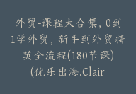 外贸-课程大合集，0到1学外贸，新手到外贸精英全流程(180节课)(优乐出海.Claire)【Ag-0087】-副业圈